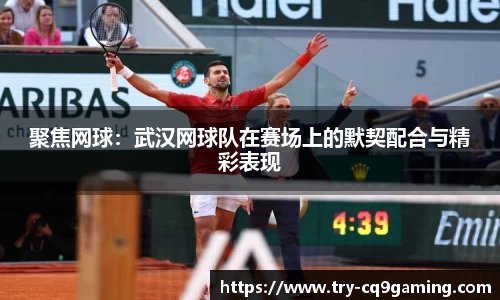 聚焦网球：武汉网球队在赛场上的默契配合与精彩表现